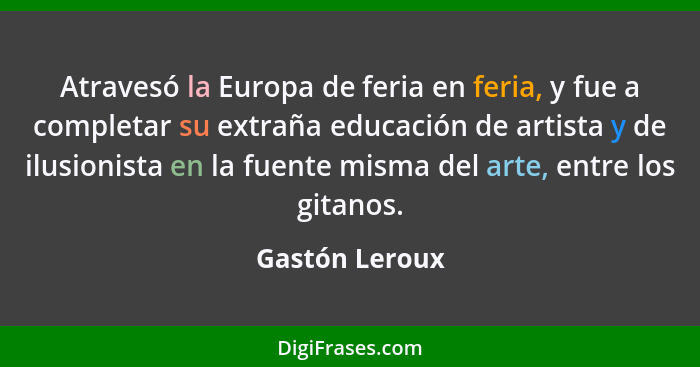 Atravesó la Europa de feria en feria, y fue a completar su extraña educación de artista y de ilusionista en la fuente misma del arte,... - Gastón Leroux