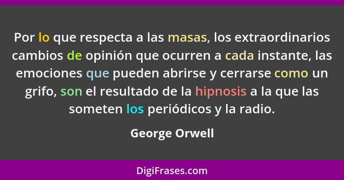 Por lo que respecta a las masas, los extraordinarios cambios de opinión que ocurren a cada instante, las emociones que pueden abrirse... - George Orwell