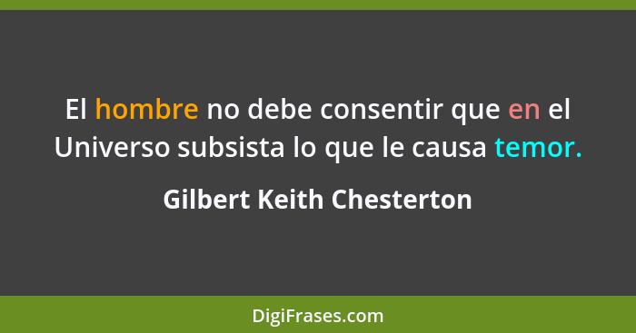 El hombre no debe consentir que en el Universo subsista lo que le causa temor.... - Gilbert Keith Chesterton