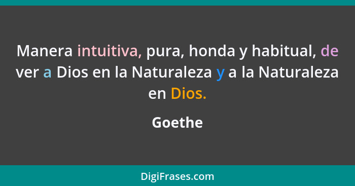 Manera intuitiva, pura, honda y habitual, de ver a Dios en la Naturaleza y a la Naturaleza en Dios.... - Goethe