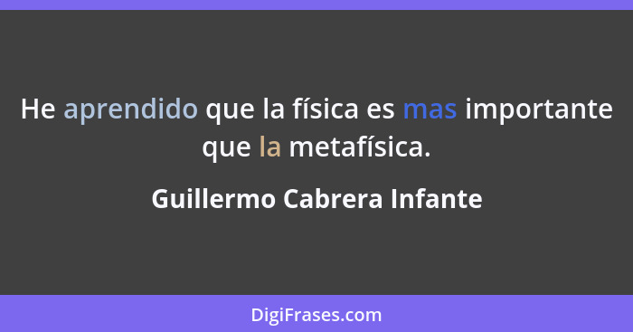 He aprendido que la física es mas importante que la metafísica.... - Guillermo Cabrera Infante