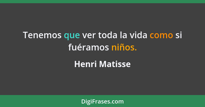 Tenemos que ver toda la vida como si fuéramos niños.... - Henri Matisse