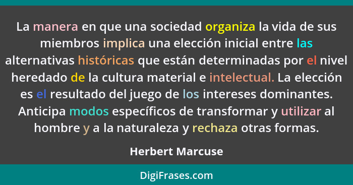 La manera en que una sociedad organiza la vida de sus miembros implica una elección inicial entre las alternativas históricas que es... - Herbert Marcuse