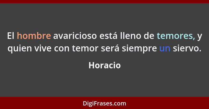 El hombre avaricioso está lleno de temores, y quien vive con temor será siempre un siervo.... - Horacio