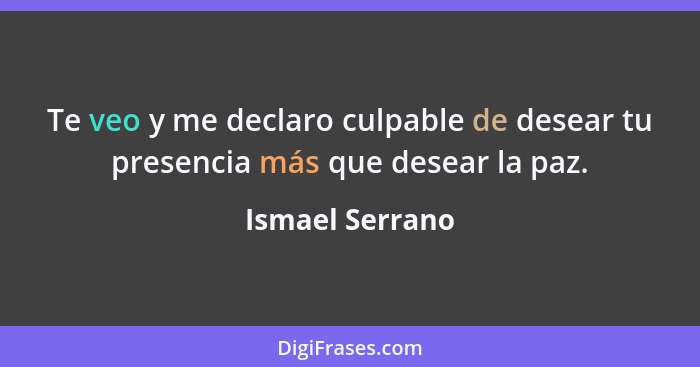 Te veo y me declaro culpable de desear tu presencia más que desear la paz.... - Ismael Serrano