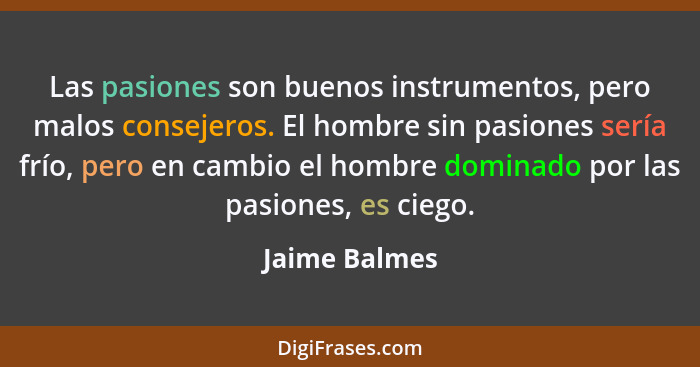 Las pasiones son buenos instrumentos, pero malos consejeros. El hombre sin pasiones sería frío, pero en cambio el hombre dominado por l... - Jaime Balmes