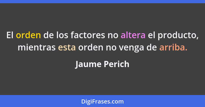 El orden de los factores no altera el producto, mientras esta orden no venga de arriba.... - Jaume Perich