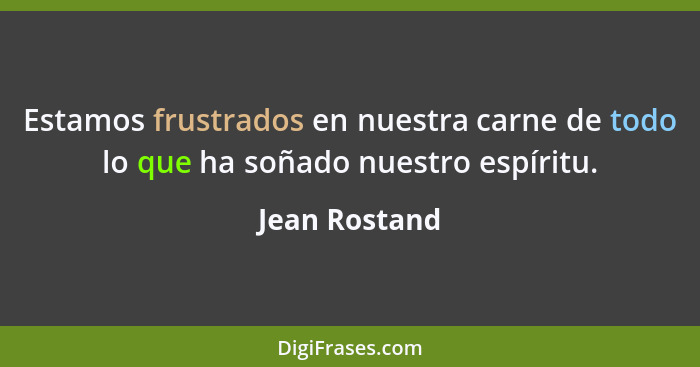 Estamos frustrados en nuestra carne de todo lo que ha soñado nuestro espíritu.... - Jean Rostand