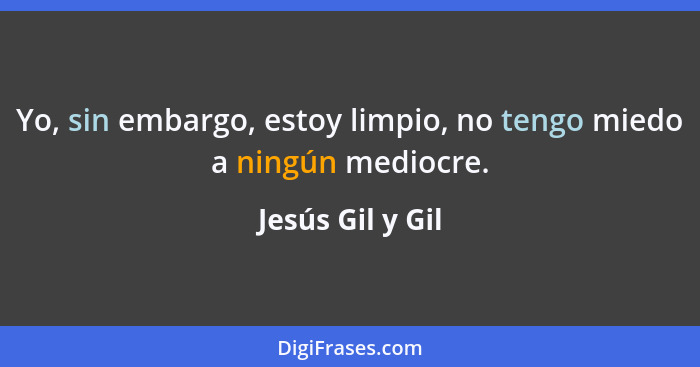 Yo, sin embargo, estoy limpio, no tengo miedo a ningún mediocre.... - Jesús Gil y Gil