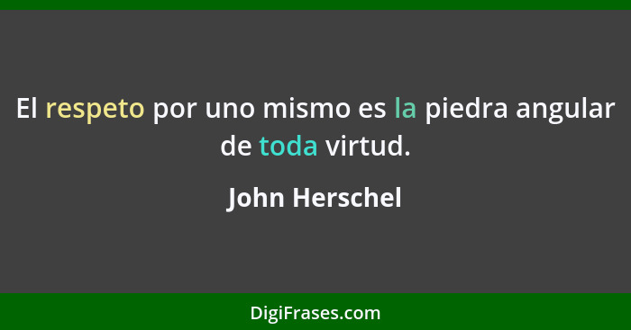 El respeto por uno mismo es la piedra angular de toda virtud.... - John Herschel