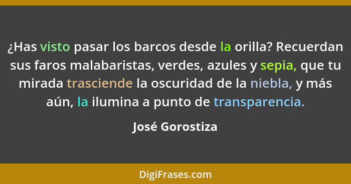 ¿Has visto pasar los barcos desde la orilla? Recuerdan sus faros malabaristas, verdes, azules y sepia, que tu mirada trasciende la os... - José Gorostiza