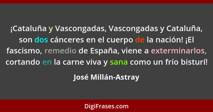 ¡Cataluña y Vascongadas, Vascongadas y Cataluña, son dos cánceres en el cuerpo de la nación! ¡El fascismo, remedio de España, vie... - José Millán-Astray