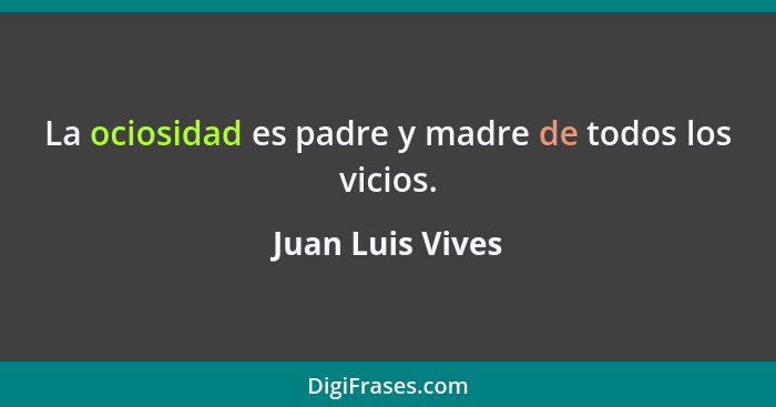 La ociosidad es padre y madre de todos los vicios.... - Juan Luis Vives