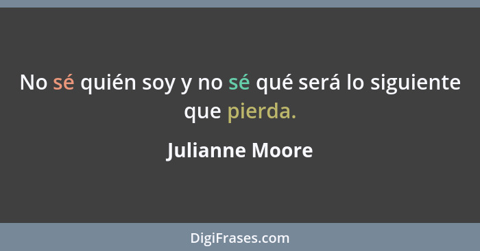 No sé quién soy y no sé qué será lo siguiente que pierda.... - Julianne Moore