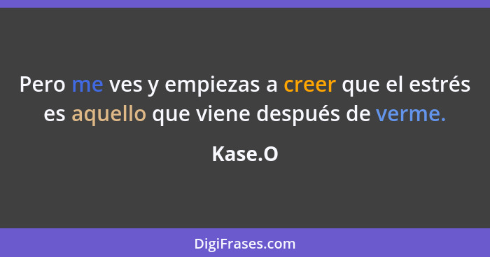 Pero me ves y empiezas a creer que el estrés es aquello que viene después de verme.... - Kase.O