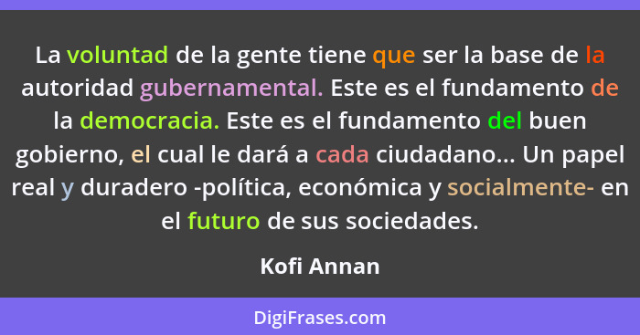 La voluntad de la gente tiene que ser la base de la autoridad gubernamental. Este es el fundamento de la democracia. Este es el fundament... - Kofi Annan