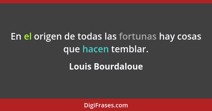 En el origen de todas las fortunas hay cosas que hacen temblar.... - Louis Bourdaloue