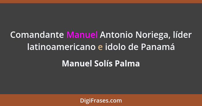 Comandante Manuel Antonio Noriega, líder latinoamericano e idolo de Panamá... - Manuel Solís Palma