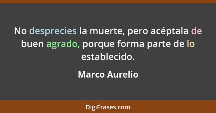 No desprecies la muerte, pero acéptala de buen agrado, porque forma parte de lo establecido.... - Marco Aurelio