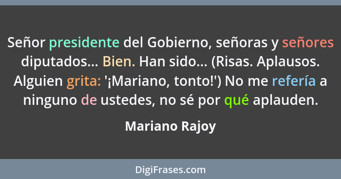 Señor presidente del Gobierno, señoras y señores diputados... Bien. Han sido... (Risas. Aplausos. Alguien grita: '¡Mariano, tonto!') N... - Mariano Rajoy