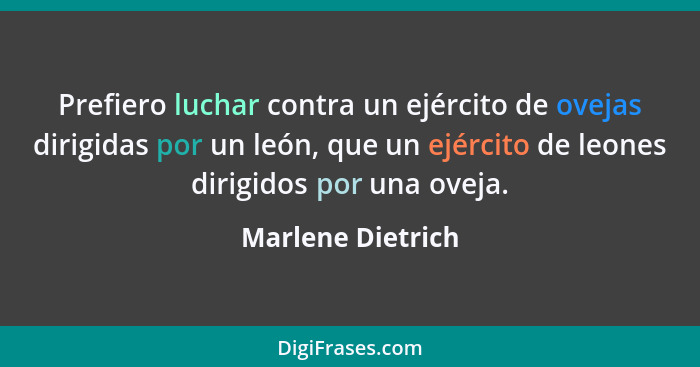 Prefiero luchar contra un ejército de ovejas dirigidas por un león, que un ejército de leones dirigidos por una oveja.... - Marlene Dietrich