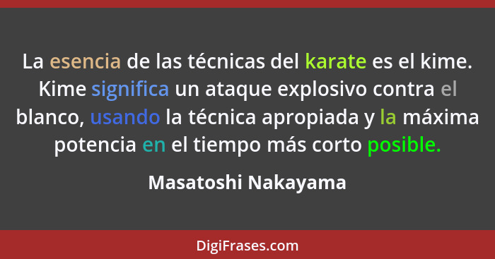 La esencia de las técnicas del karate es el kime. Kime significa un ataque explosivo contra el blanco, usando la técnica apropiad... - Masatoshi Nakayama