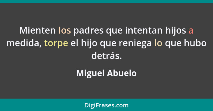 Mienten los padres que intentan hijos a medida, torpe el hijo que reniega lo que hubo detrás.... - Miguel Abuelo