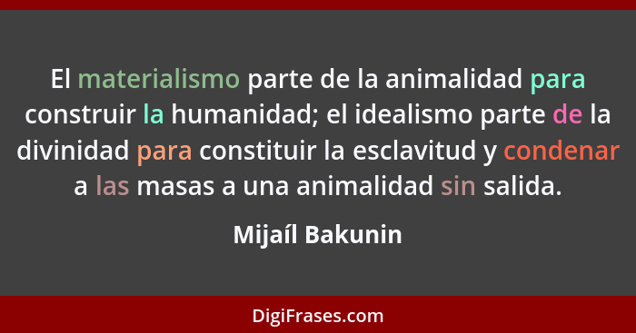 El materialismo parte de la animalidad para construir la humanidad; el idealismo parte de la divinidad para constituir la esclavitud... - Mijaíl Bakunin