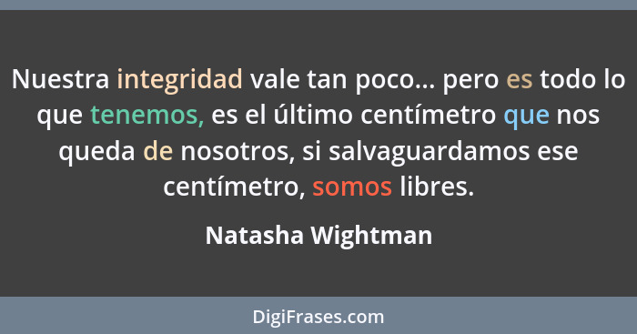 Nuestra integridad vale tan poco... pero es todo lo que tenemos, es el último centímetro que nos queda de nosotros, si salvaguardam... - Natasha Wightman