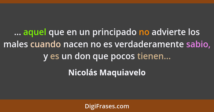 ... aquel que en un principado no advierte los males cuando nacen no es verdaderamente sabio, y es un don que pocos tienen...... - Nicolás Maquiavelo