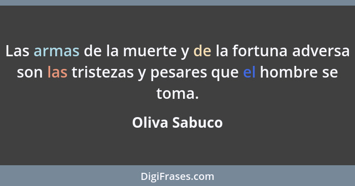 Las armas de la muerte y de la fortuna adversa son las tristezas y pesares que el hombre se toma.... - Oliva Sabuco