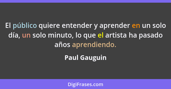 El público quiere entender y aprender en un solo día, un solo minuto, lo que el artista ha pasado años aprendiendo.... - Paul Gauguin