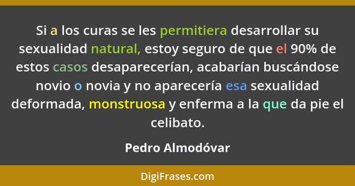 Si a los curas se les permitiera desarrollar su sexualidad natural, estoy seguro de que el 90% de estos casos desaparecerían, acabar... - Pedro Almodóvar