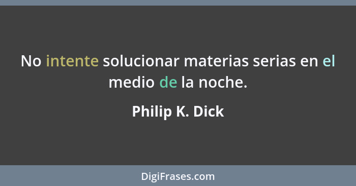 No intente solucionar materias serias en el medio de la noche.... - Philip K. Dick