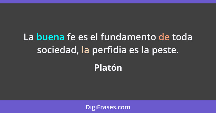 La buena fe es el fundamento de toda sociedad, la perfidia es la peste.... - Platón