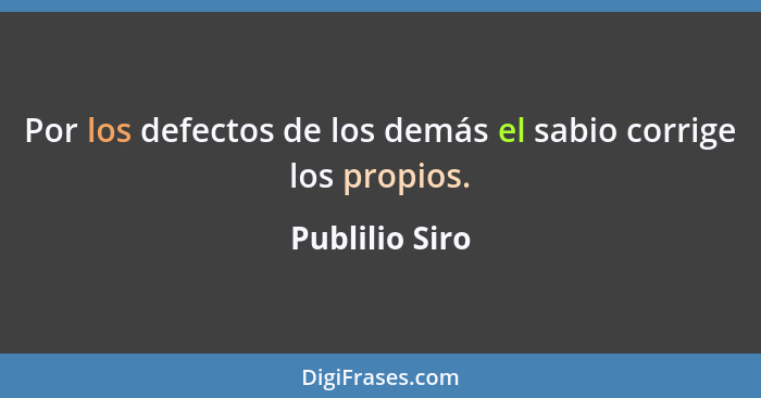 Por los defectos de los demás el sabio corrige los propios.... - Publilio Siro