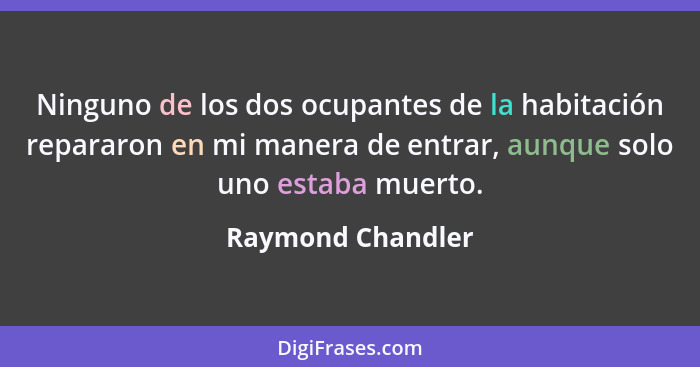 Ninguno de los dos ocupantes de la habitación repararon en mi manera de entrar, aunque solo uno estaba muerto.... - Raymond Chandler