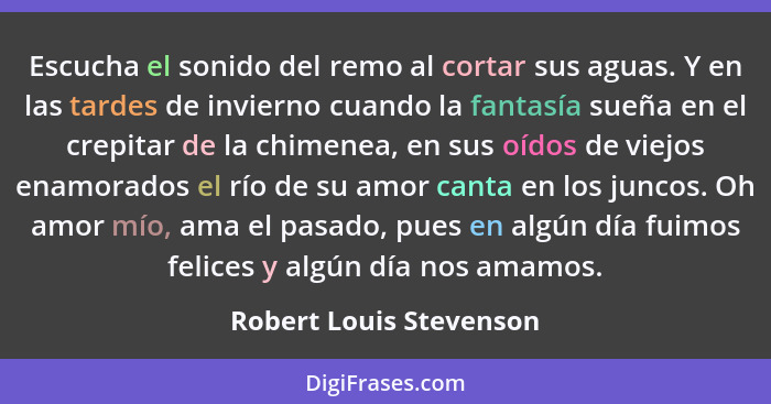 Escucha el sonido del remo al cortar sus aguas. Y en las tardes de invierno cuando la fantasía sueña en el crepitar de la chi... - Robert Louis Stevenson