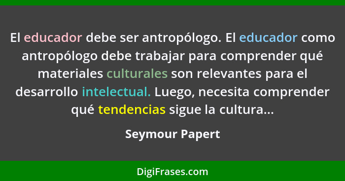 El educador debe ser antropólogo. El educador como antropólogo debe trabajar para comprender qué materiales culturales son relevantes... - Seymour Papert