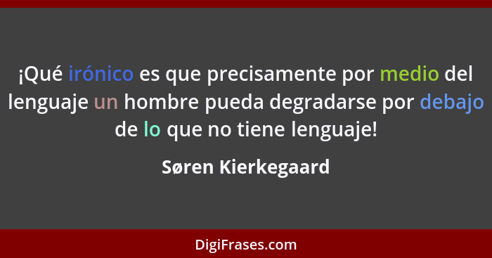 ¡Qué irónico es que precisamente por medio del lenguaje un hombre pueda degradarse por debajo de lo que no tiene lenguaje!... - Søren Kierkegaard