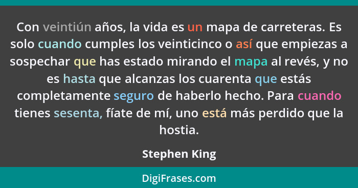 Con veintiún años, la vida es un mapa de carreteras. Es solo cuando cumples los veinticinco o así que empiezas a sospechar que has esta... - Stephen King