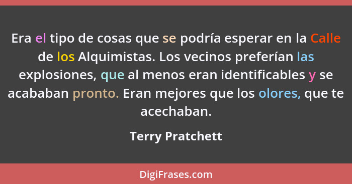 Era el tipo de cosas que se podría esperar en la Calle de los Alquimistas. Los vecinos preferían las explosiones, que al menos eran... - Terry Pratchett