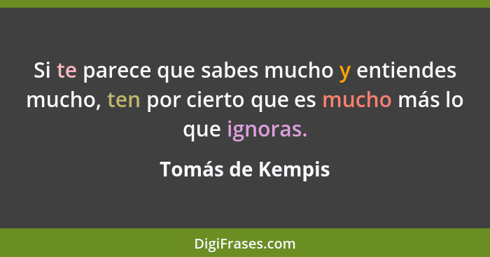 Si te parece que sabes mucho y entiendes mucho, ten por cierto que es mucho más lo que ignoras.... - Tomás de Kempis