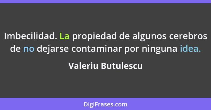 Imbecilidad. La propiedad de algunos cerebros de no dejarse contaminar por ninguna idea.... - Valeriu Butulescu