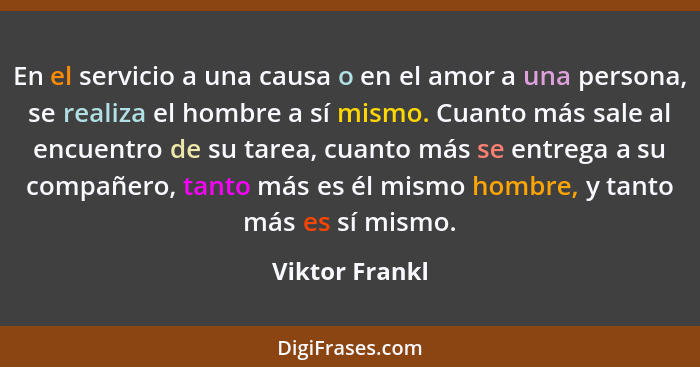 En el servicio a una causa o en el amor a una persona, se realiza el hombre a sí mismo. Cuanto más sale al encuentro de su tarea, cuan... - Viktor Frankl