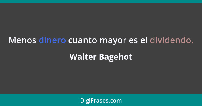 Menos dinero cuanto mayor es el dividendo.... - Walter Bagehot