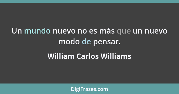 Un mundo nuevo no es más que un nuevo modo de pensar.... - William Carlos Williams