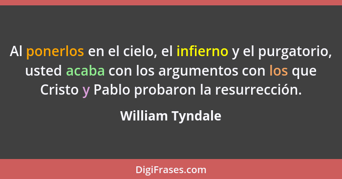 Al ponerlos en el cielo, el infierno y el purgatorio, usted acaba con los argumentos con los que Cristo y Pablo probaron la resurrec... - William Tyndale