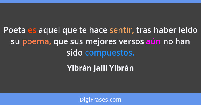 Poeta es aquel que te hace sentir, tras haber leído su poema, que sus mejores versos aún no han sido compuestos.... - Yibrán Jalil Yibrán