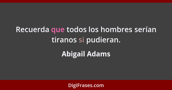 Recuerda que todos los hombres serían tiranos si pudieran.... - Abigail Adams